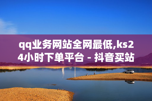 qq业务网站全网最低,ks24小时下单平台 - 抖音买站 - 一元自助下单dy24小时平台